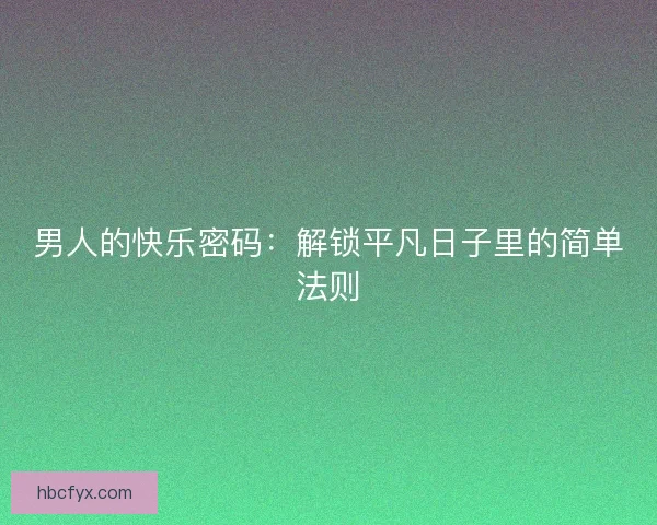 男人的快乐密码：解锁平凡日子里的简单法则