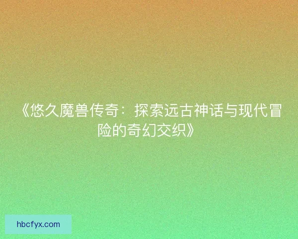 《悠久魔兽传奇：探索远古神话与现代冒险的奇幻交织》