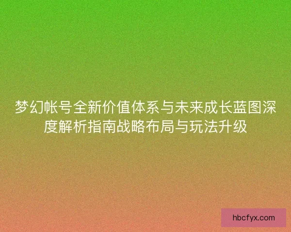 梦幻帐号全新价值体系与未来成长蓝图深度解析指南战略布局与玩法升级