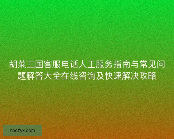 胡莱三国客服电话人工服务指南与常见问题解答大全在线咨询及快速解决攻略