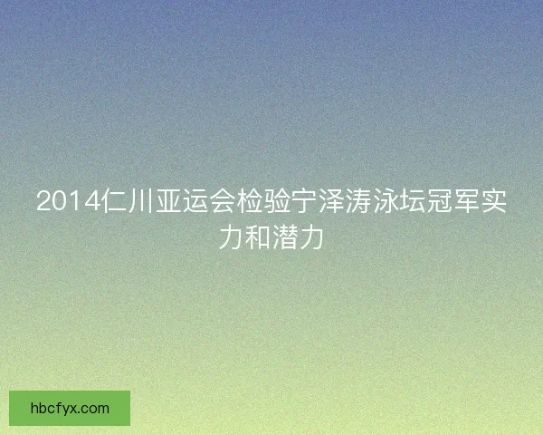 2014仁川亚运会检验宁泽涛泳坛冠军实力和潜力 2014仁川亚运会检验宁泽涛泳坛冠军实力和潜力