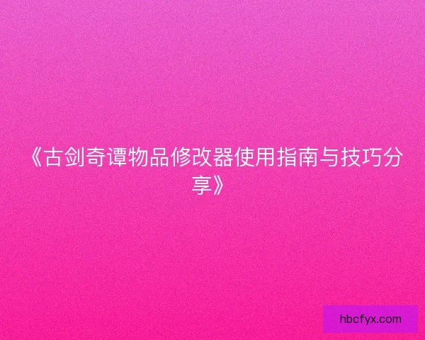 《古剑奇谭物品修改器使用指南与技巧分享》 《古剑奇谭物品修改器使用指南与技巧分享》