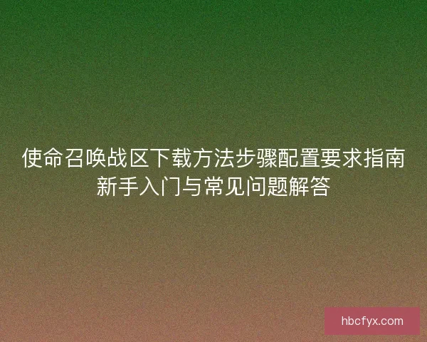 使命召唤战区下载方法步骤配置要求指南新手入门与常见问题解答
