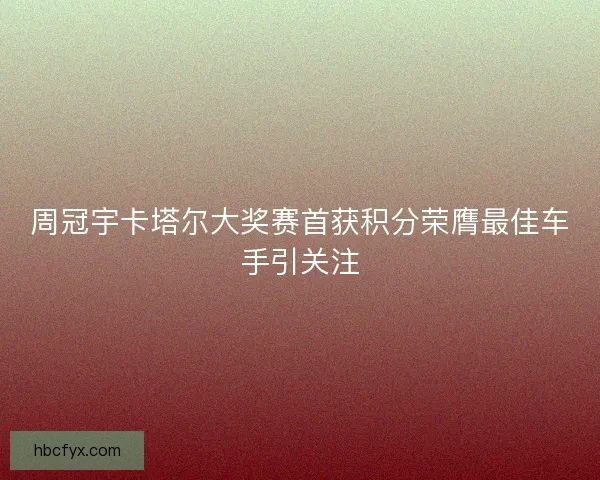 周冠宇卡塔尔大奖赛首获积分荣膺最佳车手引关注