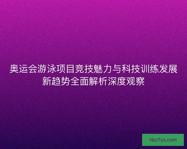 奥运会游泳项目竞技魅力与科技训练发展新趋势全面解析深度观察