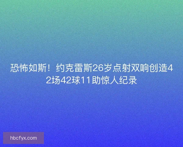 恐怖如斯！约克雷斯26岁点射双响创造42场42球11助惊人纪录