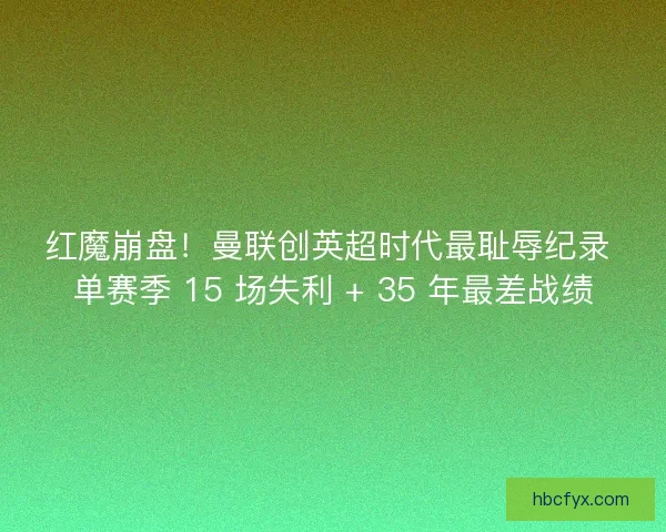 红魔崩盘！曼联创英超时代最耻辱纪录 单赛季 15 场失利 + 35 年最差战绩