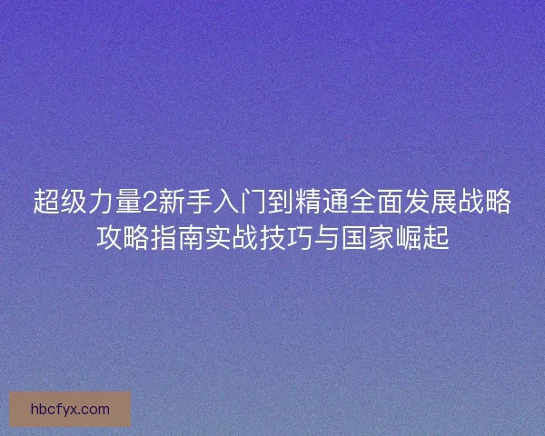 超级力量2新手入门到精通全面发展战略攻略指南实战技巧与国家崛起