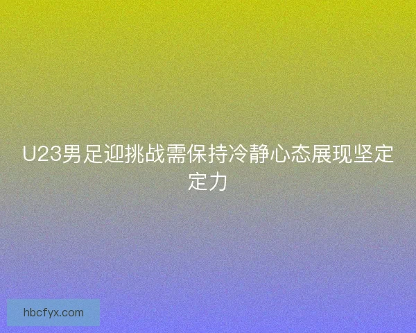 U23男足迎挑战需保持冷静心态展现坚定定力