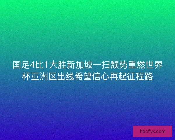 国足4比1大胜新加坡一扫颓势重燃世界杯亚洲区出线希望信心再起征程路