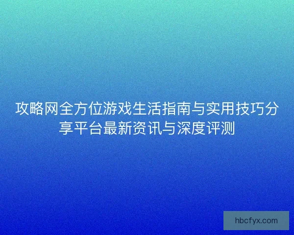 攻略网全方位游戏生活指南与实用技巧分享平台最新资讯与深度评测