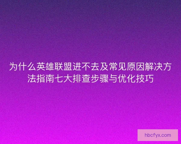 为什么英雄联盟进不去及常见原因解决方法指南七大排查步骤与优化技巧 为什么英雄联盟进不去及常见原因解决方法指南七大排查步骤与优化技巧