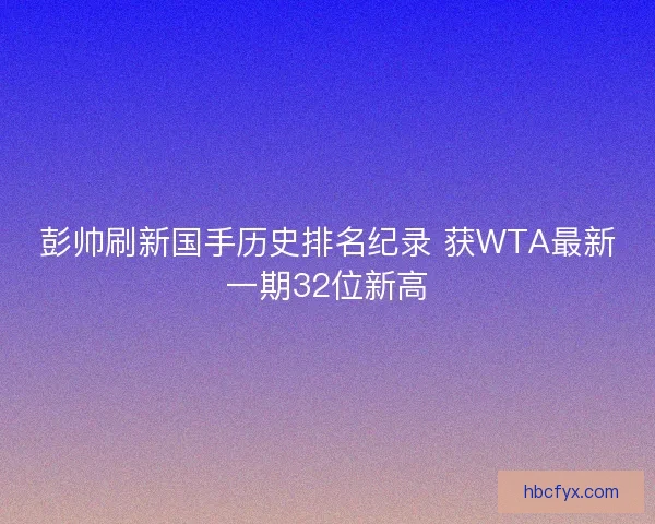 彭帅刷新国手历史排名纪录 获WTA最新一期32位新高 彭帅刷新国手历史排名纪录 获WTA最新一期32位新高