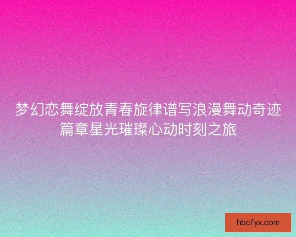 梦幻恋舞绽放青春旋律谱写浪漫舞动奇迹篇章星光璀璨心动时刻之旅