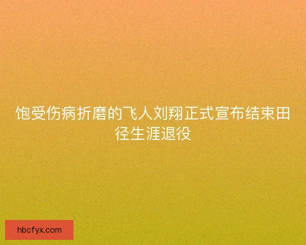 饱受伤病折磨的飞人刘翔正式宣布结束田径生涯退役