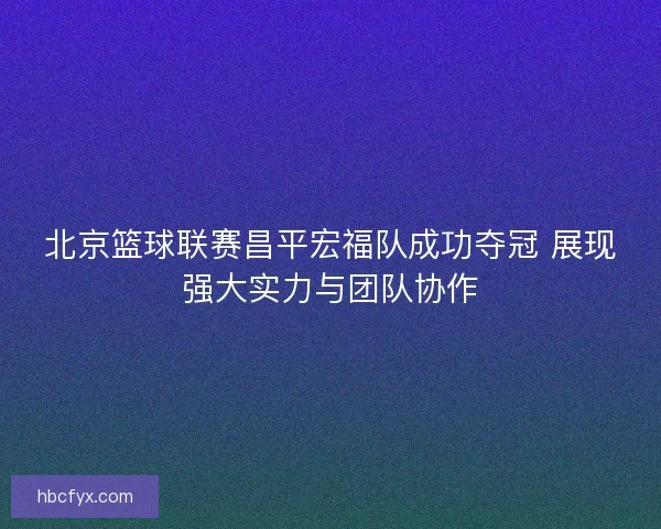 北京篮球联赛昌平宏福队成功夺冠 展现强大实力与团队协作