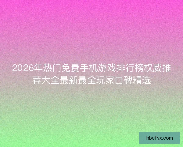 2026年热门免费手机游戏排行榜权威推荐大全最新最全玩家口碑精选