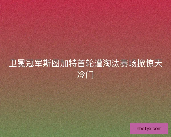 卫冕冠军斯图加特首轮遭淘汰赛场掀惊天冷门