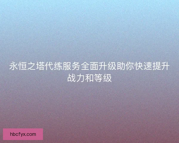 永恒之塔代练服务全面升级助你快速提升战力和等级