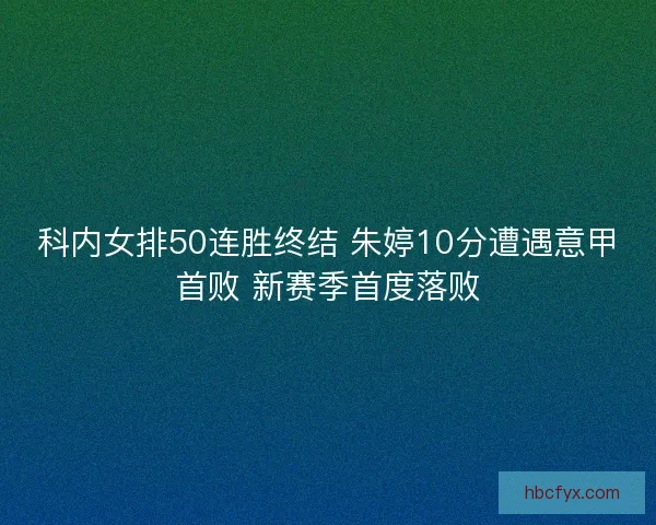 科内女排50连胜终结 朱婷10分遭遇意甲首败 新赛季首度落败