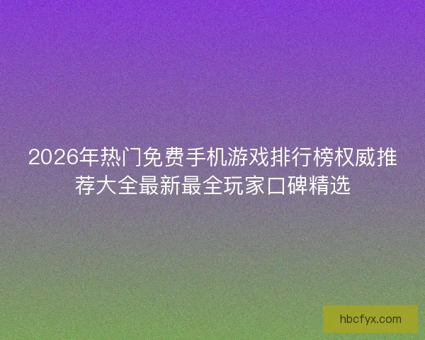 2026年热门免费手机游戏排行榜权威推荐大全最新最全玩家口碑精选
