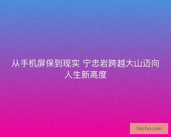 从手机屏保到现实 宁忠岩跨越大山迈向人生新高度