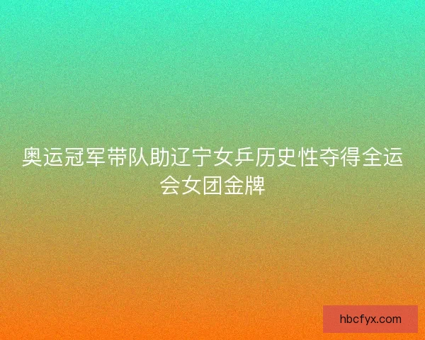 奥运冠军带队助辽宁女乒历史性夺得全运会女团金牌