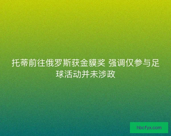 托蒂前往俄罗斯获金貘奖 强调仅参与足球活动并未涉政