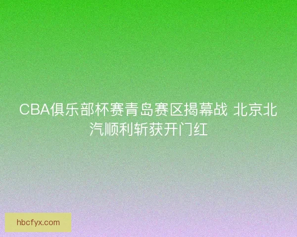CBA俱乐部杯赛青岛赛区揭幕战 北京北汽顺利斩获开门红 CBA俱乐部杯赛青岛赛区揭幕战 北京北汽顺利斩获开门红