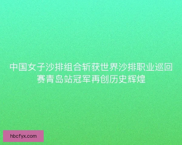 中国女子沙排组合斩获世界沙排职业巡回赛青岛站冠军再创历史辉煌 中国女子沙排组合斩获世界沙排职业巡回赛青岛站冠军再创历史辉煌