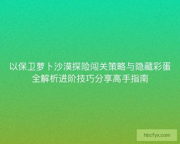 以保卫萝卜沙漠探险闯关策略与隐藏彩蛋全解析进阶技巧分享高手指南 以保卫萝卜沙漠探险闯关策略与隐藏彩蛋全解析进阶技巧分享高手指南