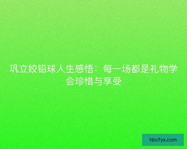 巩立姣铅球人生感悟:每一场都是礼物学会珍惜与享受 巩立姣铅球人生感悟:每一场都是礼物学会珍惜与享受